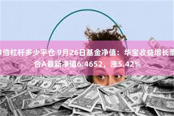 4倍杠杆多少平仓 9月26日基金净值：华宝收益增长混合A最新净值6.4652，涨5.42%