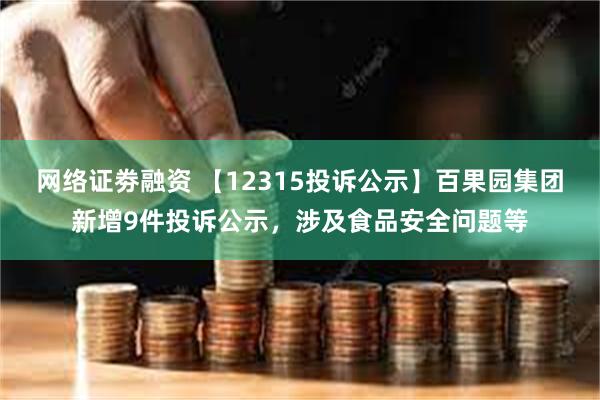 网络证劵融资 【12315投诉公示】百果园集团新增9件投诉公示，涉及食品安全问题等