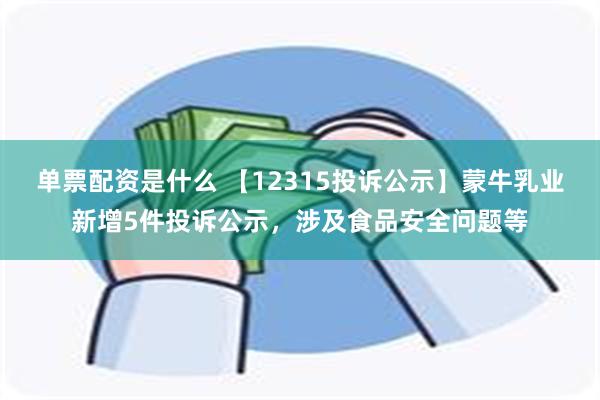 单票配资是什么 【12315投诉公示】蒙牛乳业新增5件投诉公示，涉及食品安全问题等