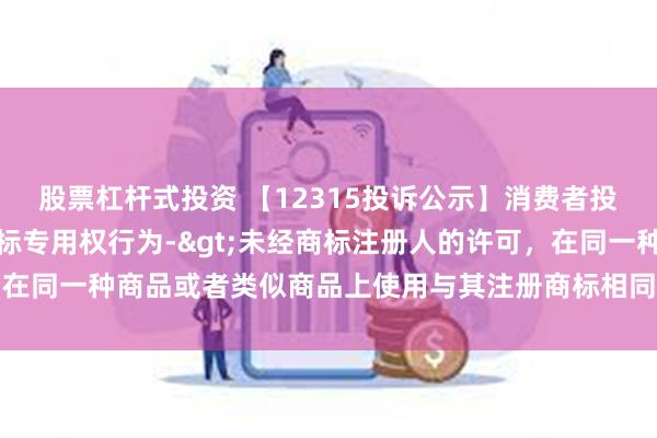 股票杠杆式投资 【12315投诉公示】消费者投诉国药控股侵犯注册商标专用权行为->未经商标注册人的许可，在同一种商品或者类似商品上使用与其注册商标相同或者近似的商标问题