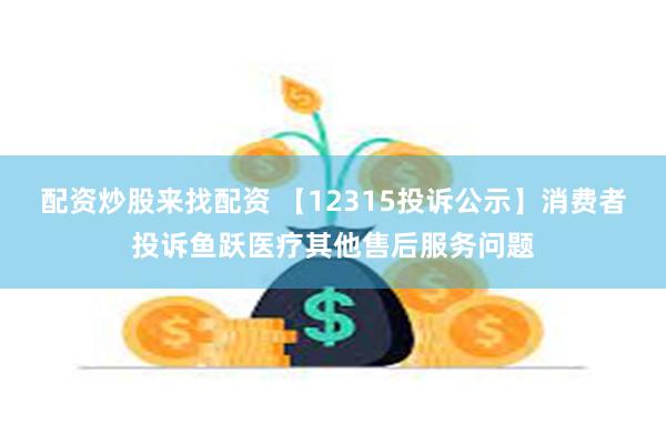 配资炒股来找配资 【12315投诉公示】消费者投诉鱼跃医疗其他售后服务问题