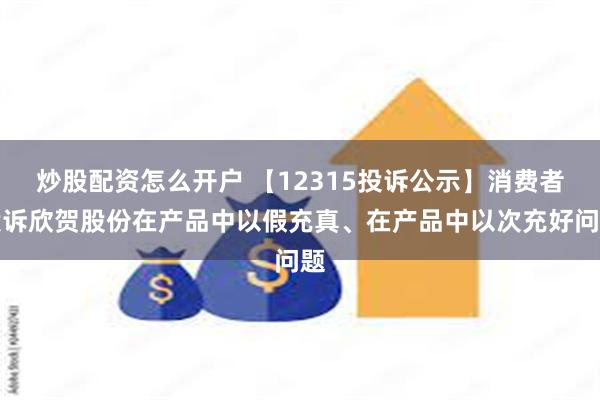 炒股配资怎么开户 【12315投诉公示】消费者投诉欣贺股份在产品中以假充真、在产品中以次充好问题