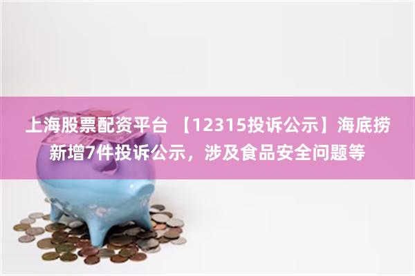 上海股票配资平台 【12315投诉公示】海底捞新增7件投诉公示，涉及食品安全问题等