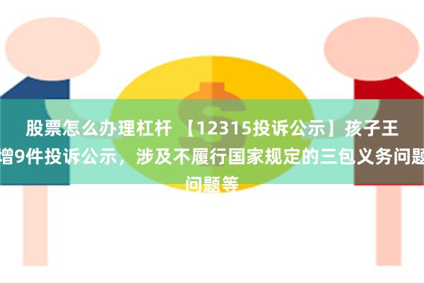 股票怎么办理杠杆 【12315投诉公示】孩子王新增9件投诉公示，涉及不履行国家规定的三包义务问题等