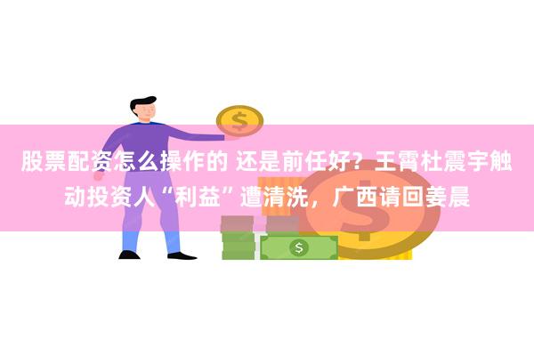 股票配资怎么操作的 还是前任好？王霄杜震宇触动投资人“利益”遭清洗，广西请回姜晨