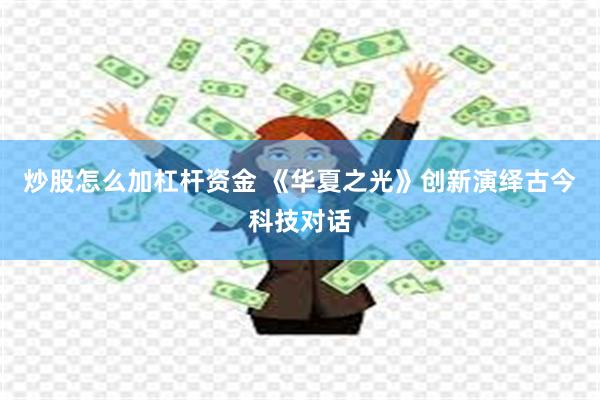 炒股怎么加杠杆资金 《华夏之光》创新演绎古今科技对话