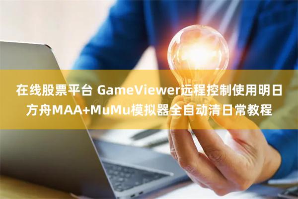 在线股票平台 GameViewer远程控制使用明日方舟MAA+MuMu模拟器全自动清日常教程