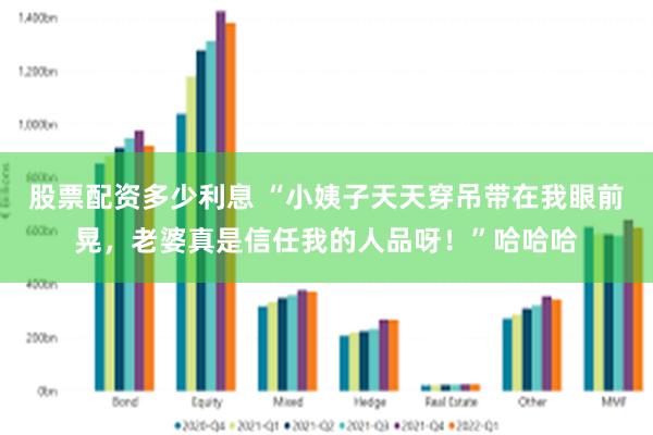 股票配资多少利息 “小姨子天天穿吊带在我眼前晃，老婆真是信任我的人品呀！”哈哈哈