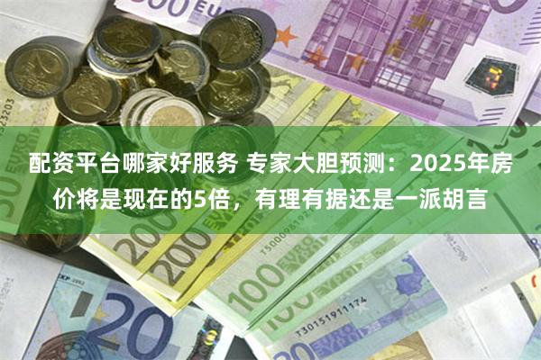 配资平台哪家好服务 专家大胆预测：2025年房价将是现在的5倍，有理有据还是一派胡言