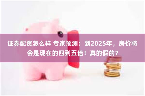 证券配资怎么样 专家预测：到2025年，房价将会是现在的四到五倍！真的假的？