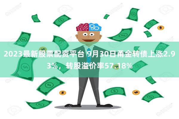 2023最新股票配资平台 9月30日甬金转债上涨2.93%，转股溢价率57.18%