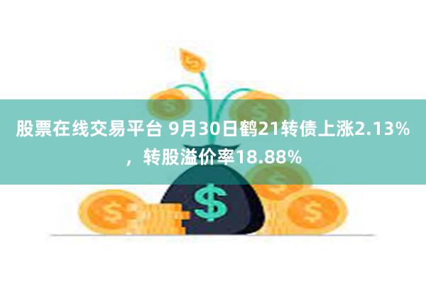 股票在线交易平台 9月30日鹤21转债上涨2.13%，转股溢价率18.88%