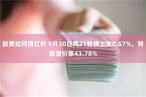 股票如何用杠杆 9月30日凤21转债上涨0.57%，转股溢价率43.78%