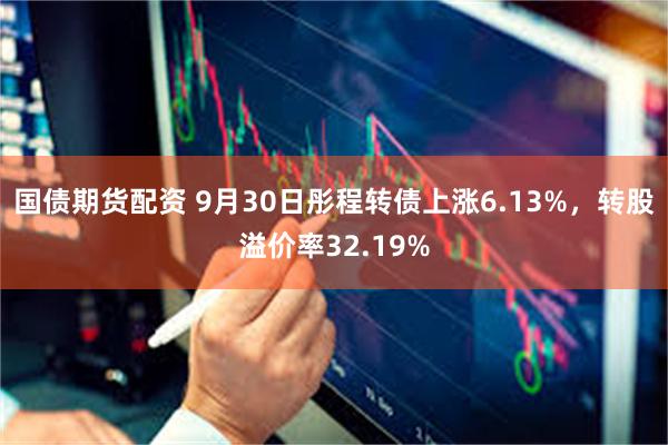 国债期货配资 9月30日彤程转债上涨6.13%，转股溢价率32.19%