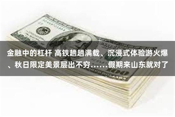 金融中的杠杆 高铁趟趟满载、沉浸式体验游火爆、秋日限定美景层出不穷……假期来山东就对了