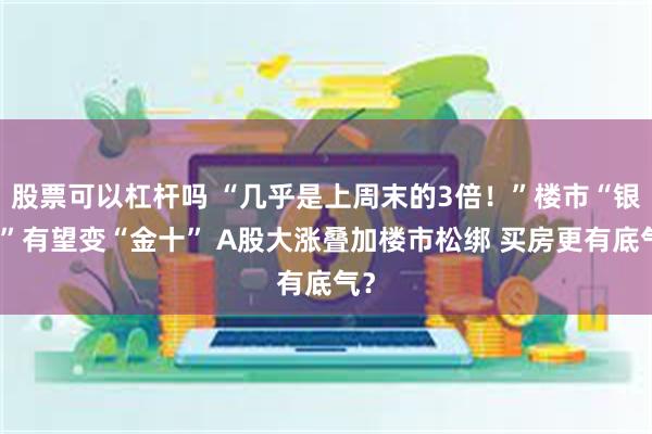 股票可以杠杆吗 “几乎是上周末的3倍！”楼市“银十”有望变“金十” A股大涨叠加楼市松绑 买房更有底气？