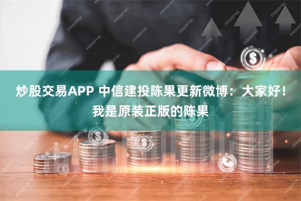 炒股交易APP 中信建投陈果更新微博：大家好！我是原装正版的陈果