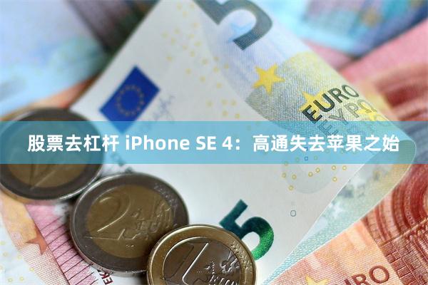 股票去杠杆 iPhone SE 4：高通失去苹果之始