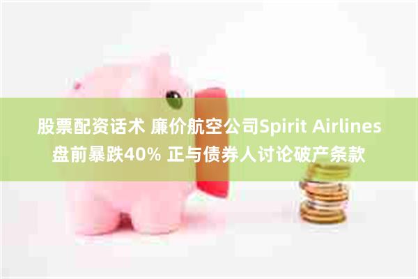 股票配资话术 廉价航空公司Spirit Airlines盘前暴跌40% 正与债券人讨论破产条款