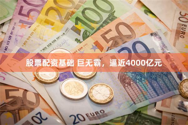 股票配资基础 巨无霸，逼近4000亿元