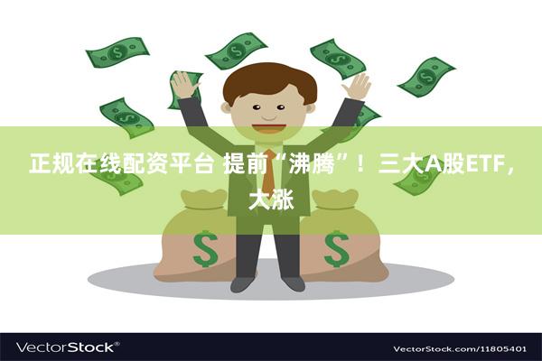 正规在线配资平台 提前“沸腾”！三大A股ETF，大涨