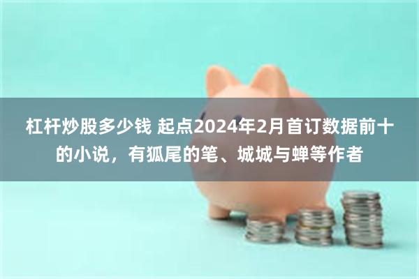 杠杆炒股多少钱 起点2024年2月首订数据前十的小说，有狐尾的笔、城城与蝉等作者