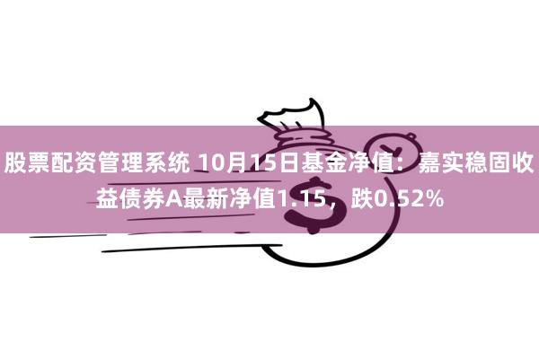 股票配资管理系统 10月15日基金净值：嘉实稳固收益债券A最新净值1.15，跌0.52%