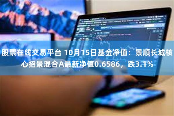 股票在线交易平台 10月15日基金净值：景顺长城核心招景混合A最新净值0.6586，跌3.1%