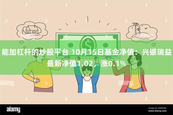 能加杠杆的炒股平台 10月15日基金净值：兴银瑞益最新净值1.02，涨0.1%