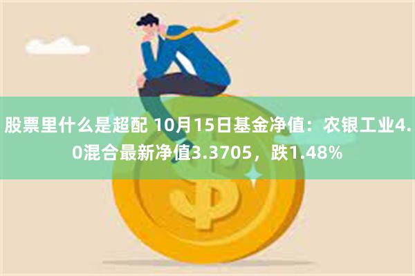 股票里什么是超配 10月15日基金净值：农银工业4.0混合最新净值3.3705，跌1.48%