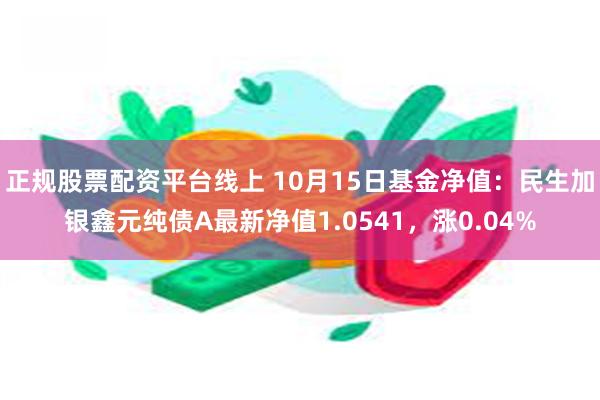 正规股票配资平台线上 10月15日基金净值：民生加银鑫元纯债A最新净值1.0541，涨0.04%