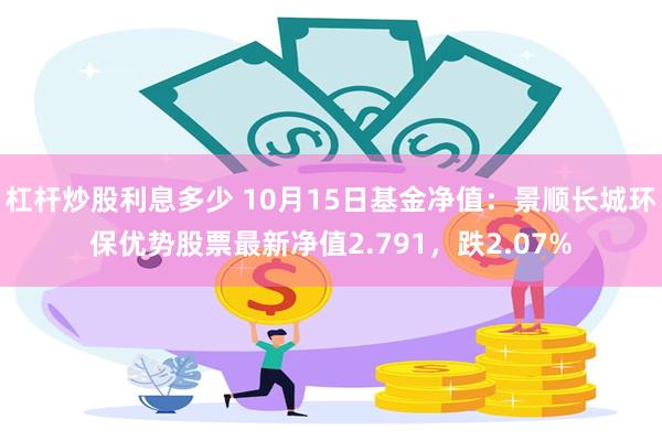 杠杆炒股利息多少 10月15日基金净值：景顺长城环保优势股票最新净值2.791，跌2.07%