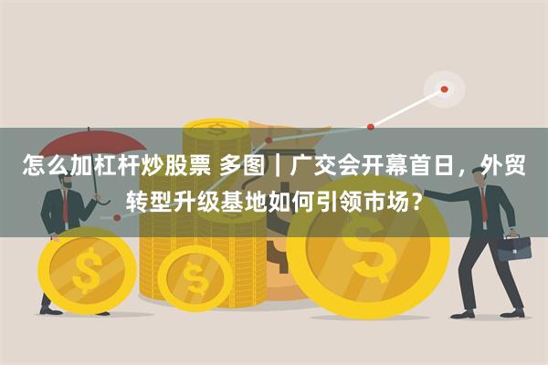 怎么加杠杆炒股票 多图｜广交会开幕首日，外贸转型升级基地如何引领市场？