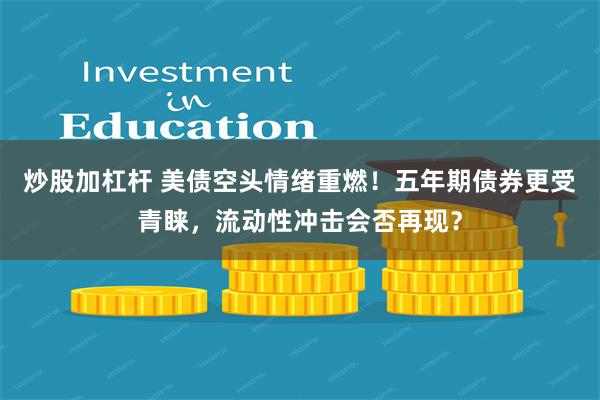 炒股加杠杆 美债空头情绪重燃！五年期债券更受青睐，流动性冲击会否再现？