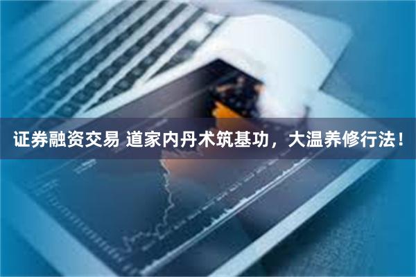 证券融资交易 道家内丹术筑基功，大温养修行法！