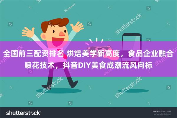 全国前三配资排名 烘焙美学新高度，食品企业融合喷花技术，抖音DIY美食成潮流风向标