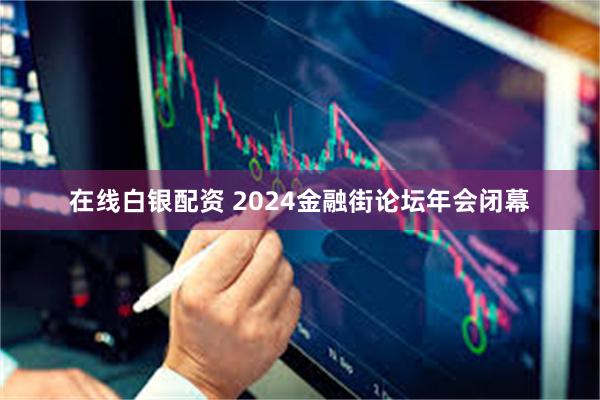 在线白银配资 2024金融街论坛年会闭幕