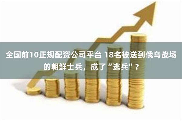 全国前10正规配资公司平台 18名被送到俄乌战场的朝鲜士兵，成了“逃兵”？