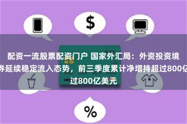 配资一流股票配资门户 国家外汇局：外资投资境内债券延续稳定流入态势，前三季度累计净增持超过800亿美元