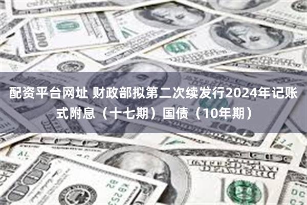 配资平台网址 财政部拟第二次续发行2024年记账式附息（十七期）国债（10年期）