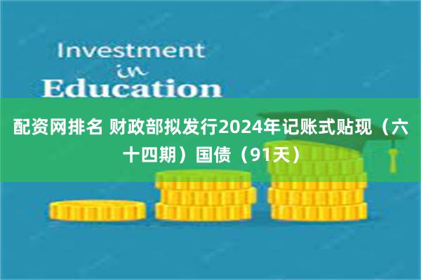 配资网排名 财政部拟发行2024年记账式贴现（六十四期）国债（91天）