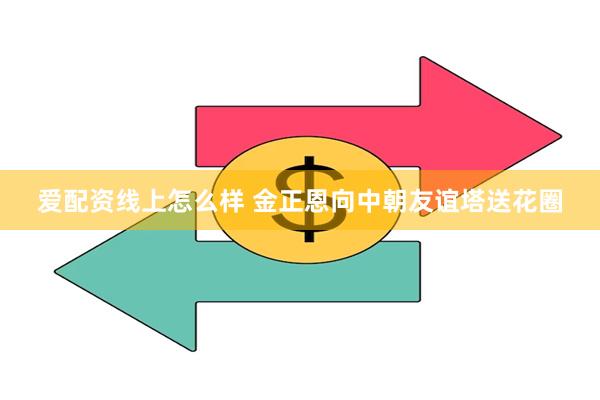 爱配资线上怎么样 金正恩向中朝友谊塔送花圈