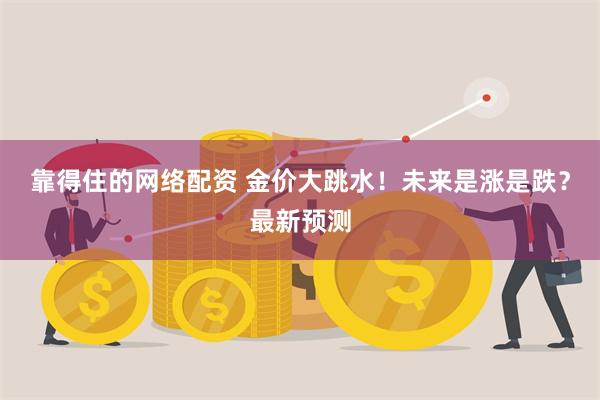 靠得住的网络配资 金价大跳水！未来是涨是跌？最新预测