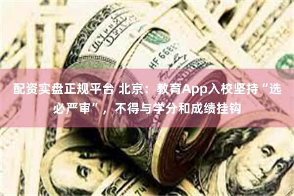 配资实盘正规平台 北京：教育App入校坚持“选必严审”，不得与学分和成绩挂钩