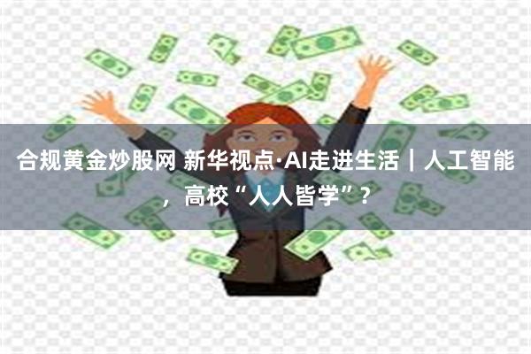 合规黄金炒股网 新华视点·AI走进生活｜人工智能，高校“人人皆学”？