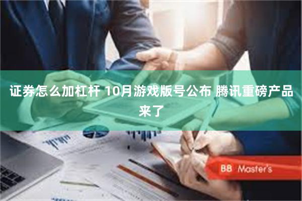 证券怎么加杠杆 10月游戏版号公布 腾讯重磅产品来了