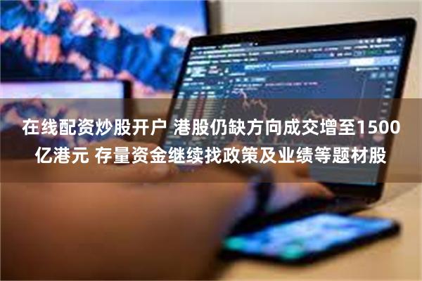 在线配资炒股开户 港股仍缺方向成交增至1500亿港元 存量资金继续找政策及业绩等题材股