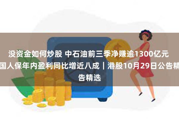 没资金如何炒股 中石油前三季净赚逾1300亿元 中国人保年内盈利同比增近八成｜港股10月29日公告精选