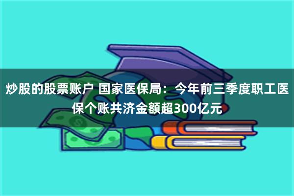 炒股的股票账户 国家医保局：今年前三季度职工医保个账共济金额超300亿元