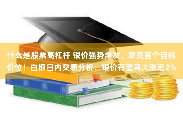 什么是股票高杠杆 银价强势爆发、攻克首个目标价位！白银日内交易分析：银价有望再大涨近2%